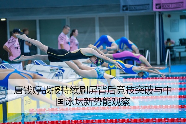 唐钱婷战报持续刷屏背后竞技突破与中国泳坛新势能观察