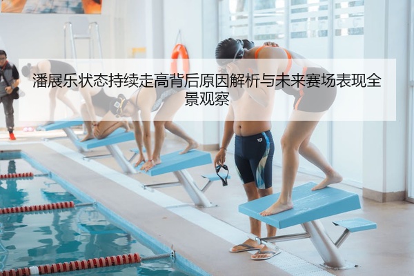 潘展乐状态持续走高背后原因解析与未来赛场表现全景观察