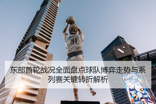 东部首轮战况全面盘点球队博弈走势与系列赛关键转折解析