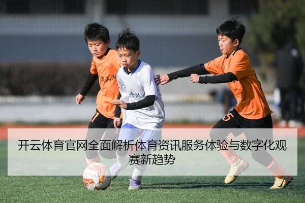 开云体育官网全面解析体育资讯服务体验与数字化观赛新趋势