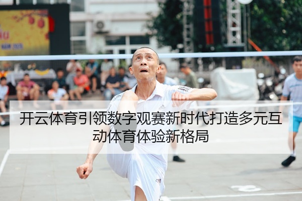 开云体育引领数字观赛新时代打造多元互动体育体验新格局