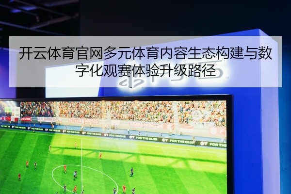 开云体育官网多元体育内容生态构建与数字化观赛体验升级路径