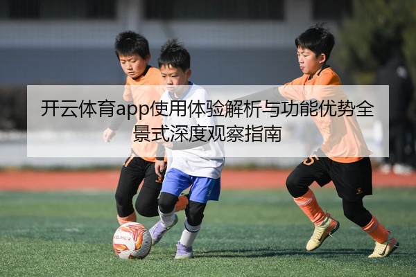 开云体育app使用体验解析与功能优势全景式深度观察指南