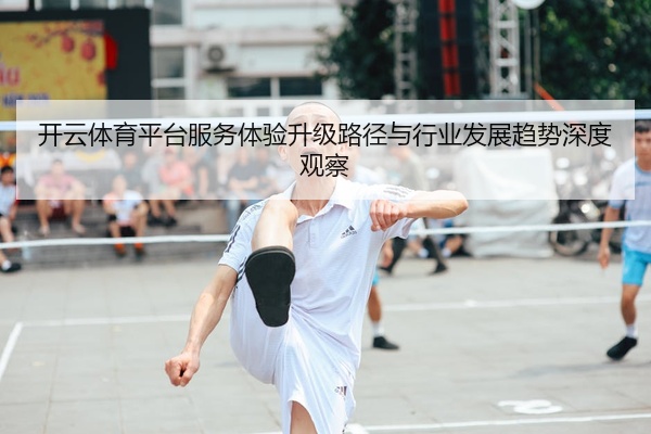 开云体育平台服务体验升级路径与行业发展趋势深度观察