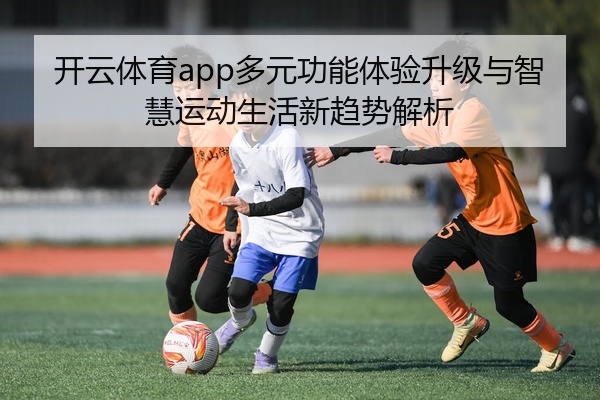 开云体育app多元功能体验升级与智慧运动生活新趋势解析